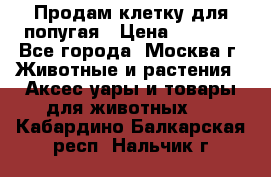 Продам клетку для попугая › Цена ­ 3 000 - Все города, Москва г. Животные и растения » Аксесcуары и товары для животных   . Кабардино-Балкарская респ.,Нальчик г.